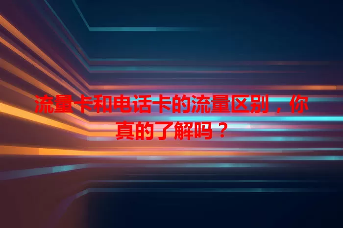 流量卡和电话卡的流量区别，你真的了解吗？