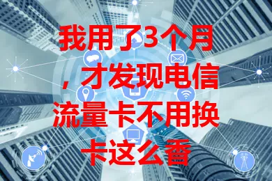 我用了3个月，才发现电信流量卡不用换卡这么香