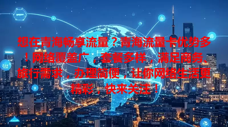 想在青海畅享流量？青海流量卡优势多！网络覆盖广，套餐多样，满足商务、旅行需求，办理简便，让你网络生活更精彩，快来关注！