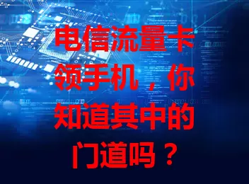 电信流量卡领手机，你知道其中的门道吗？