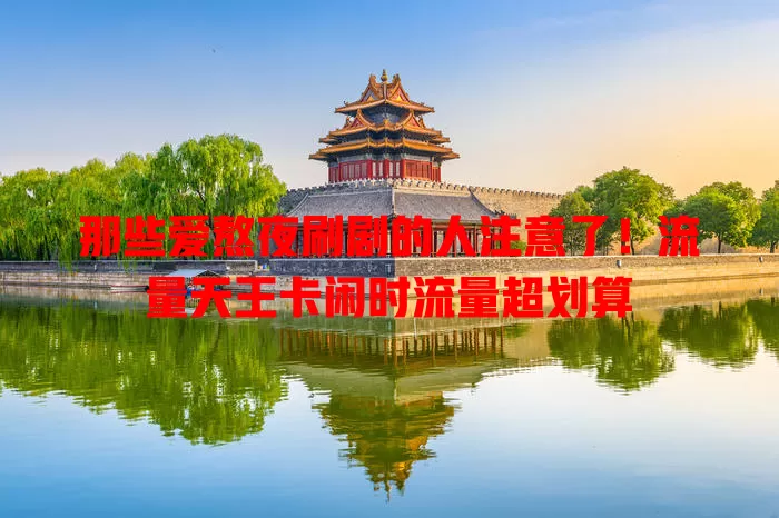 那些爱熬夜刷剧的人注意了！流量天王卡闲时流量超划算