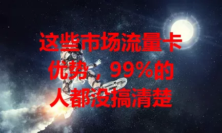 这些市场流量卡优势，99%的人都没搞清楚