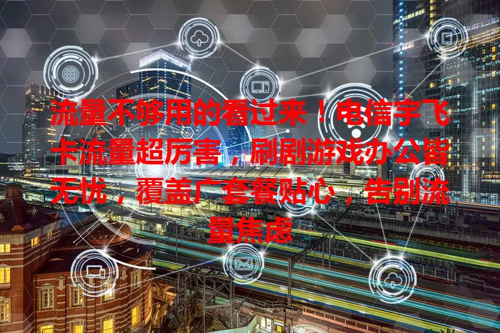 流量不够用的看过来！电信宇飞卡流量超厉害，刷剧游戏办公皆无忧，覆盖广套餐贴心，告别流量焦虑