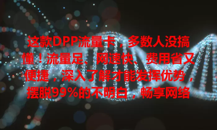 这款DPP流量卡，多数人没搞懂！流量足、网速快、费用省又便捷，深入了解才能发挥优势，摆脱99%的不明白，畅享网络体验