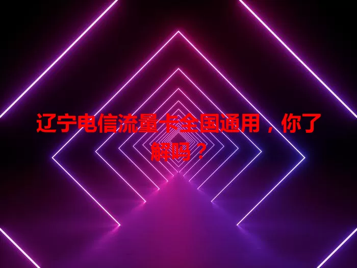 辽宁电信流量卡全国通用，你了解吗？