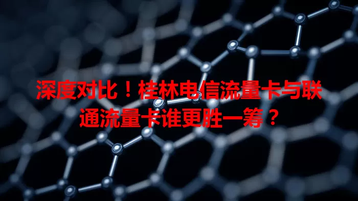 深度对比！桂林电信流量卡与联通流量卡谁更胜一筹？
