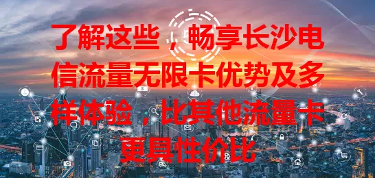 了解这些，畅享长沙电信流量无限卡优势及多样体验，比其他流量卡更具性价比