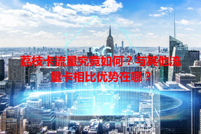 荔枝卡流量究竟如何？与其他流量卡相比优势在哪？