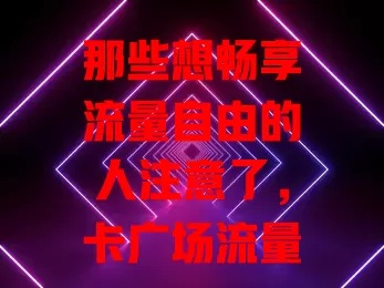 那些想畅享流量自由的人注意了，卡广场流量卡超划算！