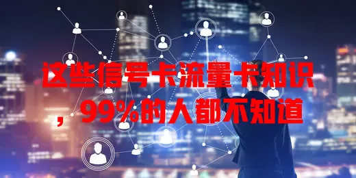 这些信号卡流量卡知识，99%的人都不知道