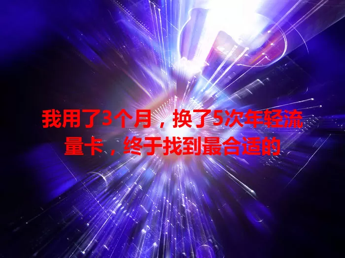 我用了3个月，换了5次年轻流量卡，终于找到最合适的