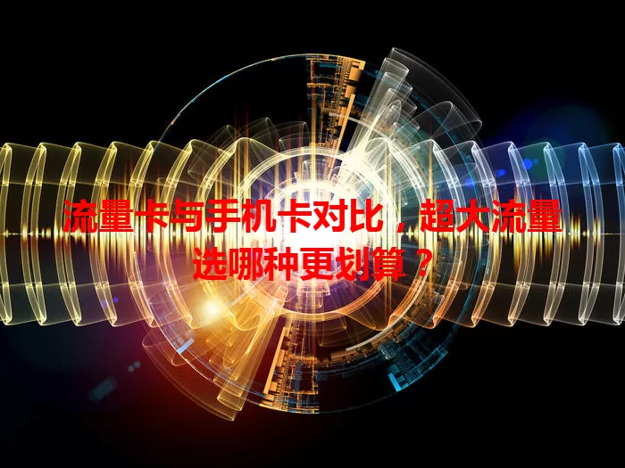 流量卡与手机卡对比，超大流量选哪种更划算？