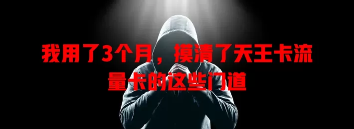 我用了3个月，摸清了天王卡流量卡的这些门道