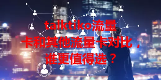 talktiko流量卡和其他流量卡对比，谁更值得选？