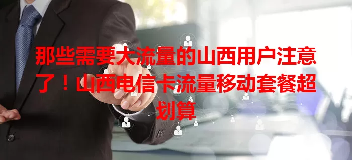 那些需要大流量的山西用户注意了！山西电信卡流量移动套餐超划算