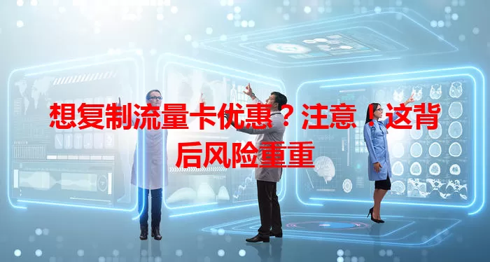 想复制流量卡优惠？注意！这背后风险重重