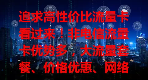 追求高性价比流量卡看过来！非电信流量卡优势多，大流量套餐、价格优惠、网络稳、套餐灵活，选时综合考量，挑适合的畅享网络又省钱