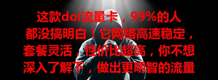 这款doi流量卡，99%的人都没搞明白！它网络高速稳定，套餐灵活，性价比超高，你不想深入了解下，做出更明智的流量卡选择吗？