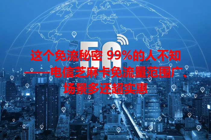 这个免流秘密 99%的人不知——电信芝麻卡免流量范围广、场景多还超实惠