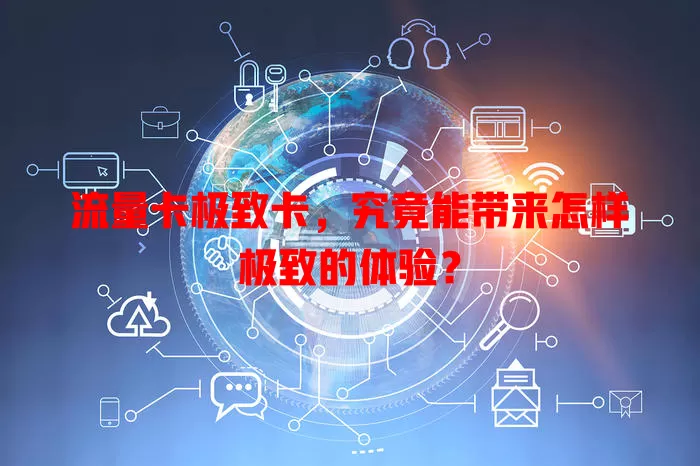 流量卡极致卡，究竟能带来怎样极致的体验？