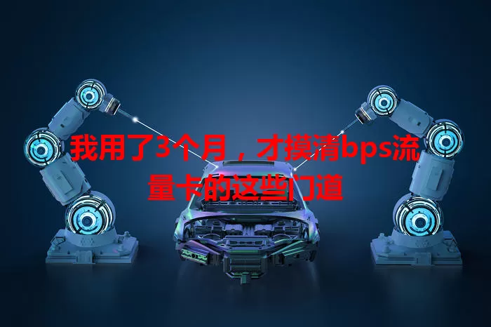 我用了3个月，才摸清bps流量卡的这些门道