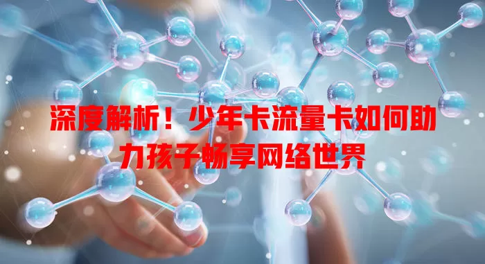 深度解析！少年卡流量卡如何助力孩子畅享网络世界
