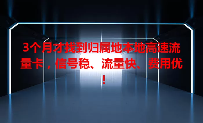 3个月才找到归属地本地高速流量卡，信号稳、流量快、费用优！