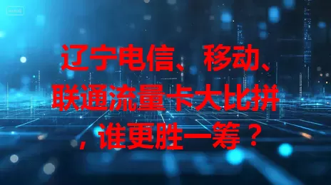 辽宁电信、移动、联通流量卡大比拼，谁更胜一筹？