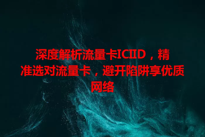 深度解析流量卡ICIID，精准选对流量卡，避开陷阱享优质网络