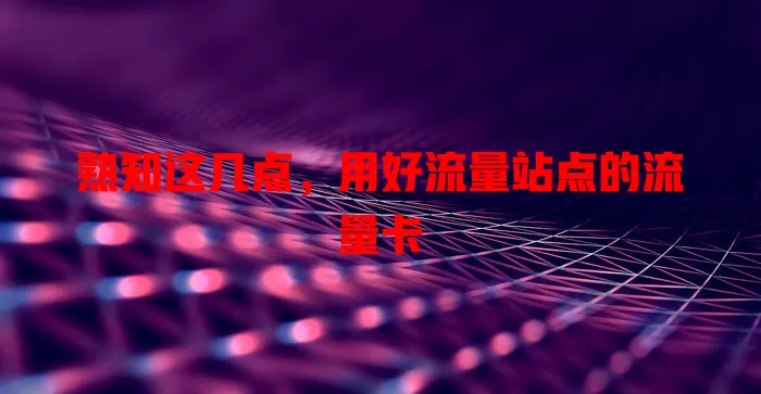 熟知这几点，用好流量站点的流量卡