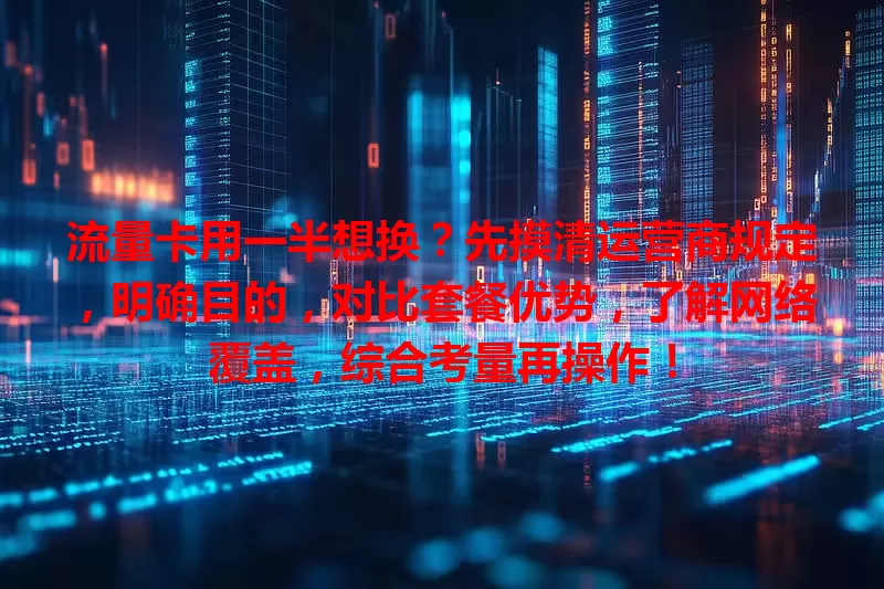 流量卡用一半想换？先摸清运营商规定，明确目的，对比套餐优势，了解网络覆盖，综合考量再操作！