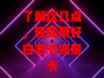 了解这几点，轻松用好白衣卡流量卡