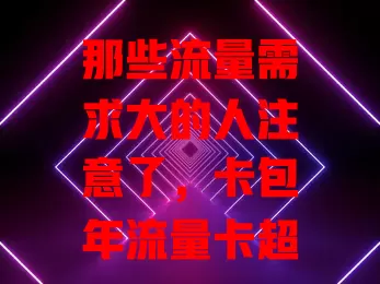 那些流量需求大的人注意了，卡包年流量卡超适合你！