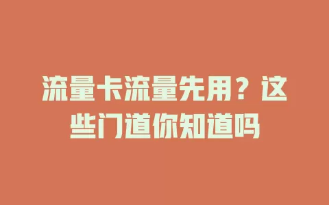 流量卡流量先用？这些门道你知道吗