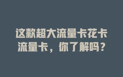 这款超大流量卡花卡流量卡，你了解吗？