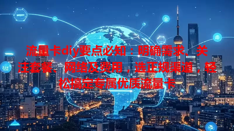 流量卡diy要点必知：明确需求、关注套餐、网络及费用，选正规渠道，轻松搞定专属优质流量卡