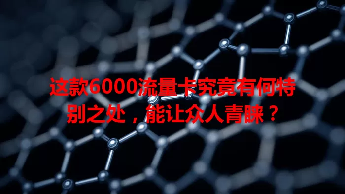 这款6000流量卡究竟有何特别之处，能让众人青睐？