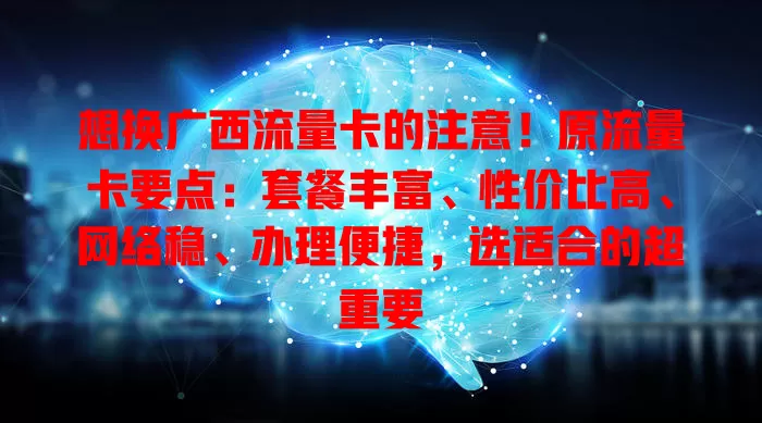 想换广西流量卡的注意！原流量卡要点：套餐丰富、性价比高、网络稳、办理便捷，选适合的超重要