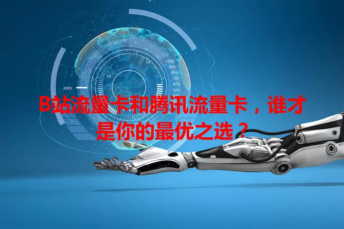 B站流量卡和腾讯流量卡，谁才是你的最优之选？