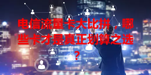 电信流量卡大比拼，哪些卡才是真正划算之选？