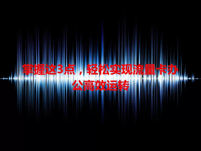 掌握这3点，轻松实现流量卡办公高效运转