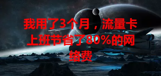 我用了3个月，流量卡上班节省了80%的网络费