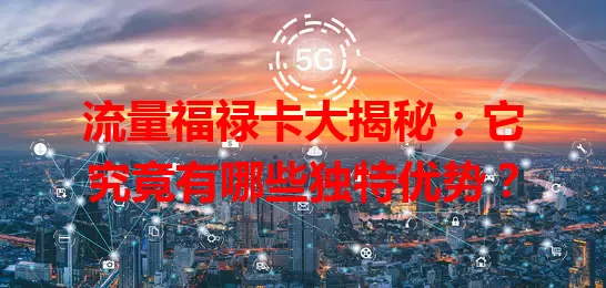 流量福禄卡大揭秘：它究竟有哪些独特优势？