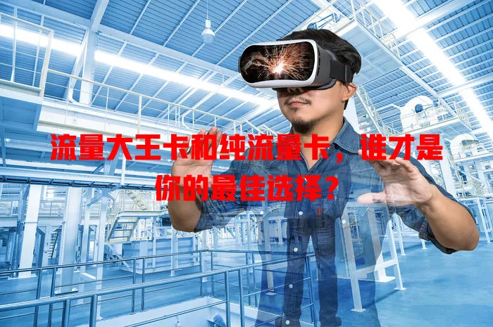 流量大王卡和纯流量卡，谁才是你的最佳选择？