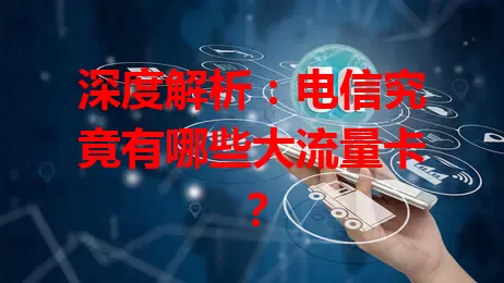 深度解析：电信究竟有哪些大流量卡？