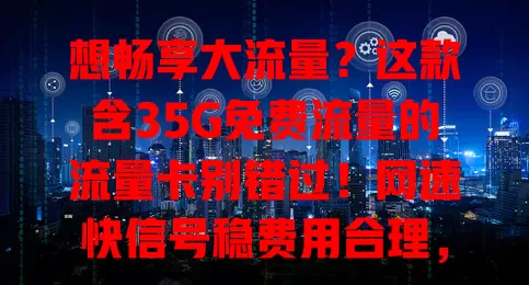 想畅享大流量？这款含35G免费流量的流量卡别错过！网速快信号稳费用合理，多场景适用