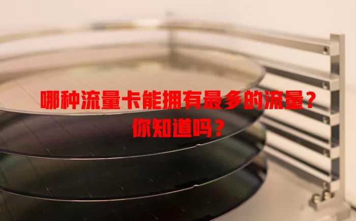 哪种流量卡能拥有最多的流量？你知道吗？