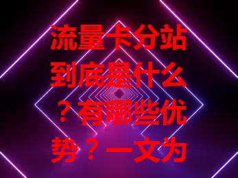 流量卡分站到底是什么？有哪些优势？一文为你揭秘