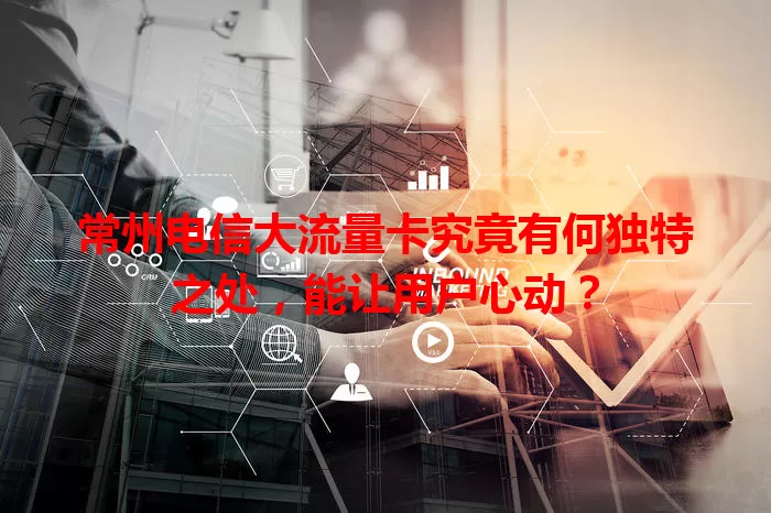 常州电信大流量卡究竟有何独特之处，能让用户心动？