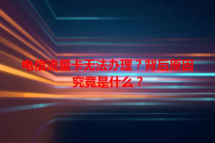 电信流量卡无法办理？背后原因究竟是什么？